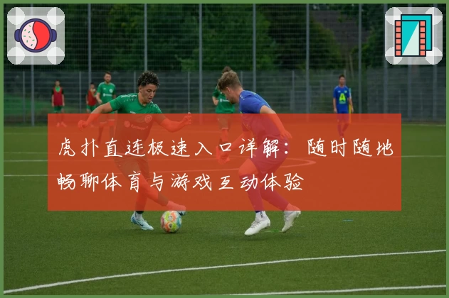 虎扑直连极速入口详解:随时随地畅聊体育与游戏互动体验