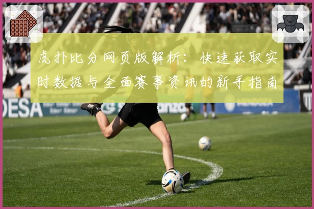 虎扑比分网页版解析：快速获取实时数据与全面赛事资讯的新手指南