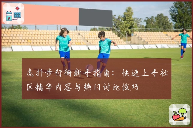 虎扑步行街新手指南：快速上手社区精华内容与热门讨论技巧