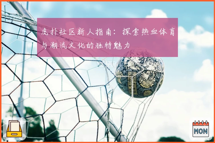 虎扑社区新人指南：探索热血体育与潮流文化的独特魅力