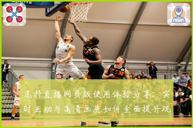 虎扑直播网页版使用体验分享：实时互动与高清画质如何全面提升观赛乐趣