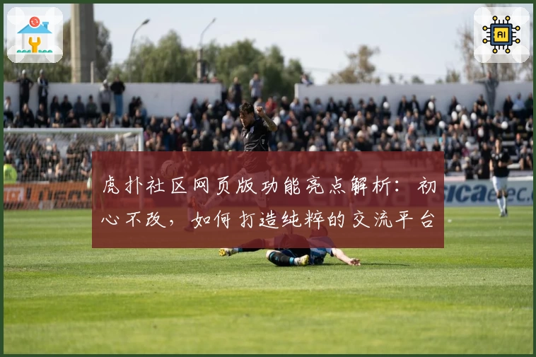 虎扑社区网页版功能亮点解析：初心不改，如何打造纯粹的交流平台