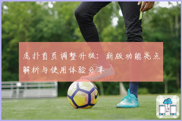 虎扑首页调整升级：新版功能亮点解析与使用体验分享