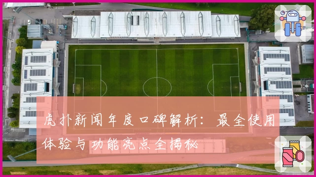 虎扑新闻年度口碑解析：最全使用体验与功能亮点全揭秘