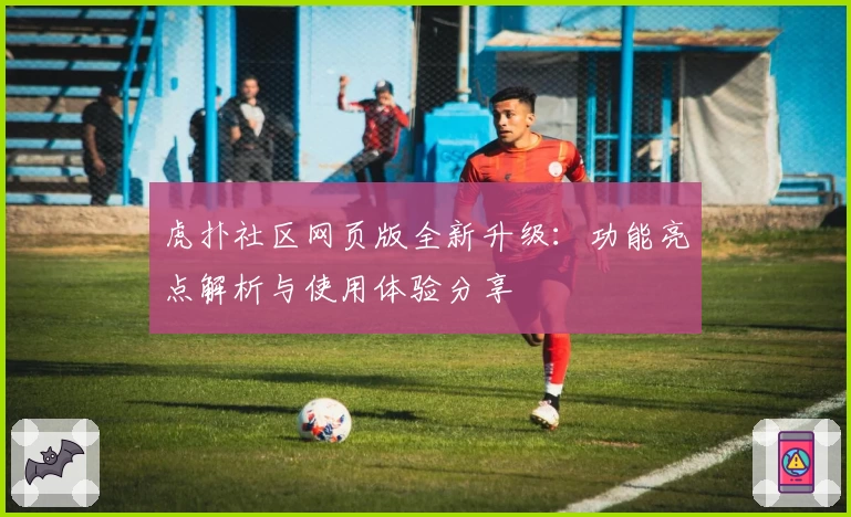 虎扑社区网页版全新升级:功能亮点解析与使用体验分享