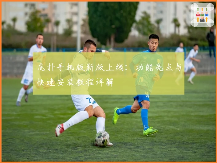 虎扑手机版新版上线：功能亮点与快速安装教程详解