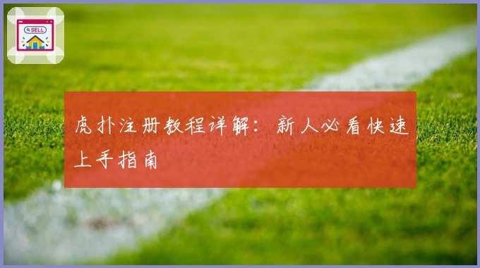 虎扑注册教程详解：新人必看快速上手指南
