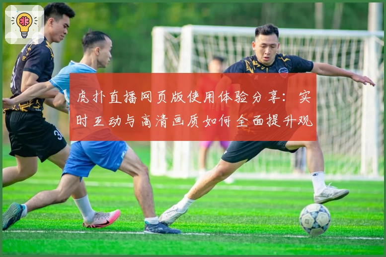虎扑直播网页版使用体验分享：实时互动与高清画质如何全面提升观赛乐趣