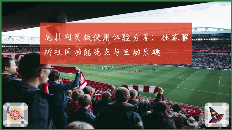 虎扑网页版使用体验分享：独家解析社区功能亮点与互动乐趣