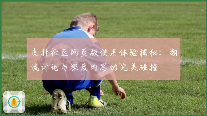 虎扑社区网页版使用体验揭秘：潮流讨论与深度内容的完美碰撞