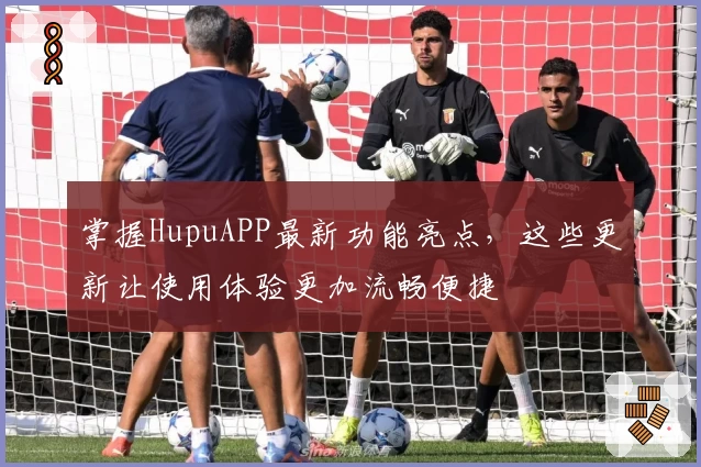 掌握HupuAPP最新功能亮点，这些更新让使用体验更加流畅便捷