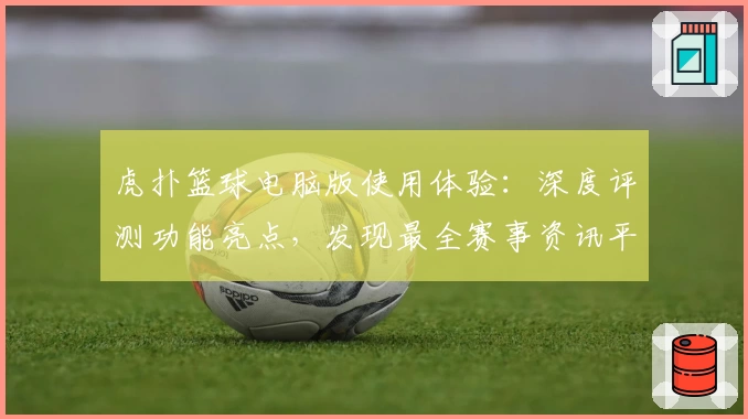 虎扑篮球电脑版使用体验：深度评测功能亮点，发现最全赛事资讯平台