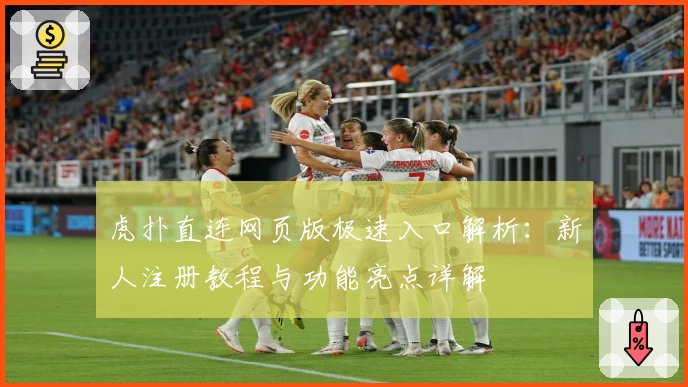 虎扑直连网页版极速入口解析：新人注册教程与功能亮点详解