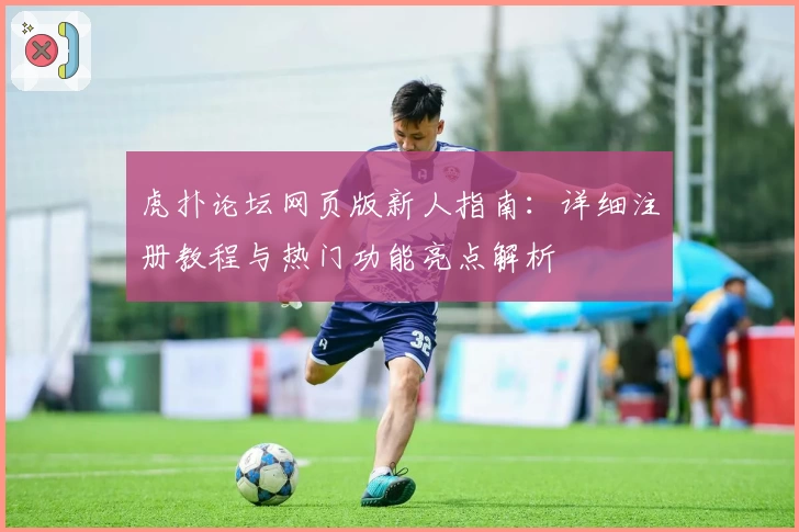 虎扑论坛网页版新人指南：详细注册教程与热门功能亮点解析