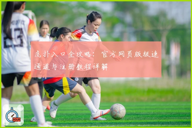 虎扑入口全攻略：官方网页版极速通道与注册教程详解