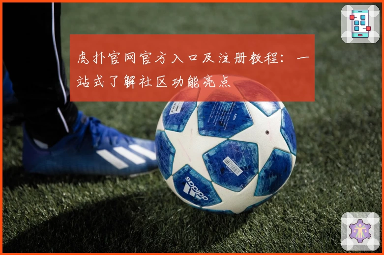 虎扑官网官方入口及注册教程：一站式了解社区功能亮点