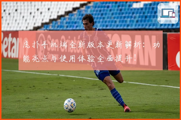 虎扑手机端全新版本更新解析：功能亮点与使用体验全面提升！