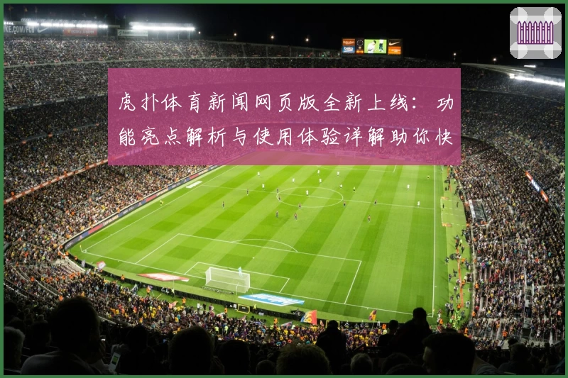 虎扑体育新闻网页版全新上线：功能亮点解析与使用体验详解助你快速上手