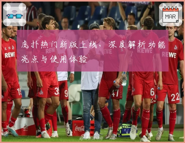 虎扑热门新版上线，深度解析功能亮点与使用体验