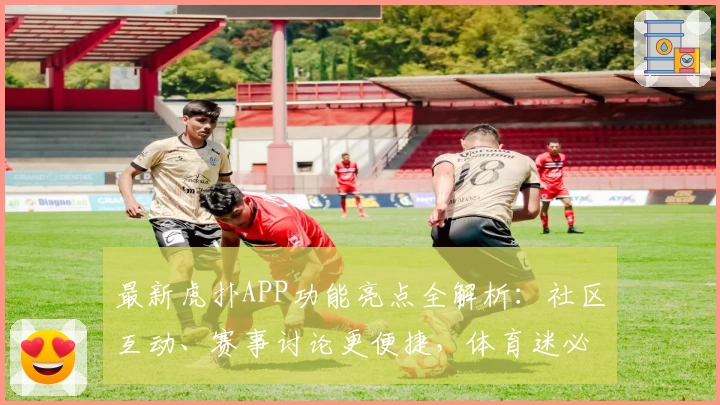 最新虎扑APP功能亮点全解析：社区互动、赛事讨论更便捷，体育迷必备神器