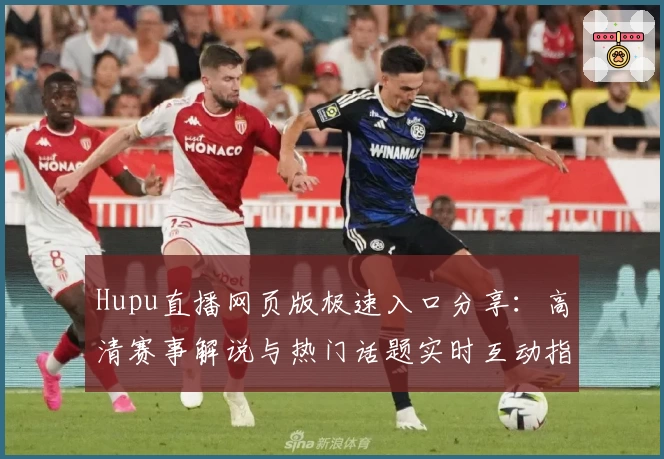 Hupu直播网页版极速入口分享：高清赛事解说与热门话题实时互动指南