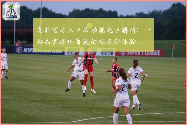 虎扑官方入口及功能亮点解析：一站式掌握体育迷的社交新体验