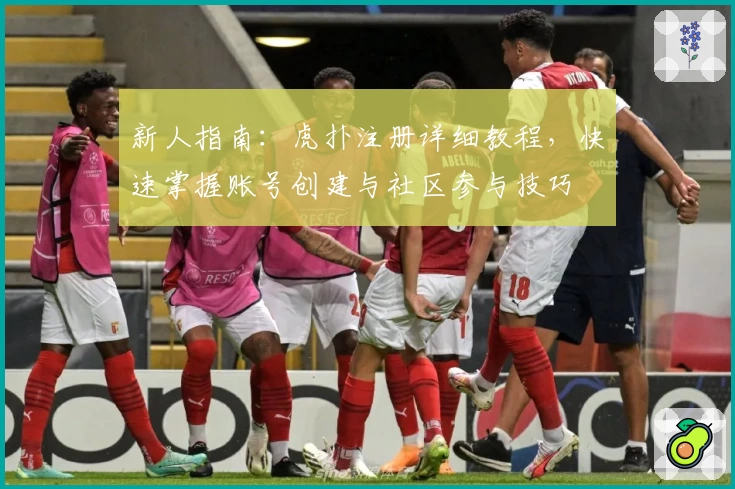 新人指南：虎扑注册详细教程，快速掌握账号创建与社区参与技巧