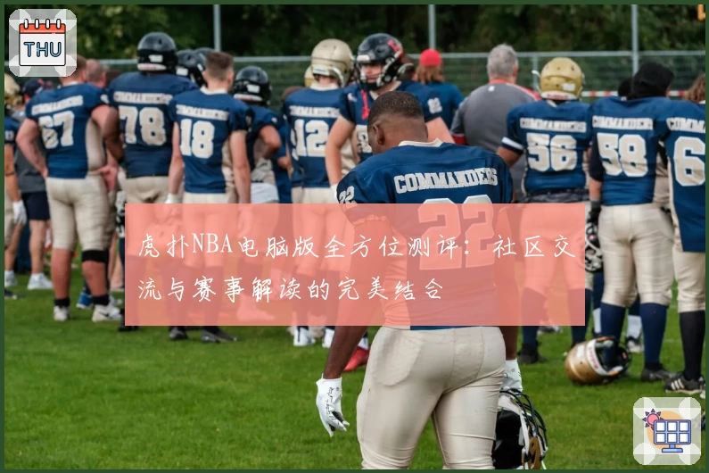 虎扑NBA电脑版全方位测评：社区交流与赛事解读的完美结合