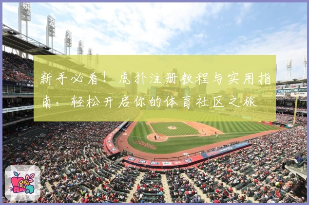 新手必看！虎扑注册教程与实用指南，轻松开启你的体育社区之旅