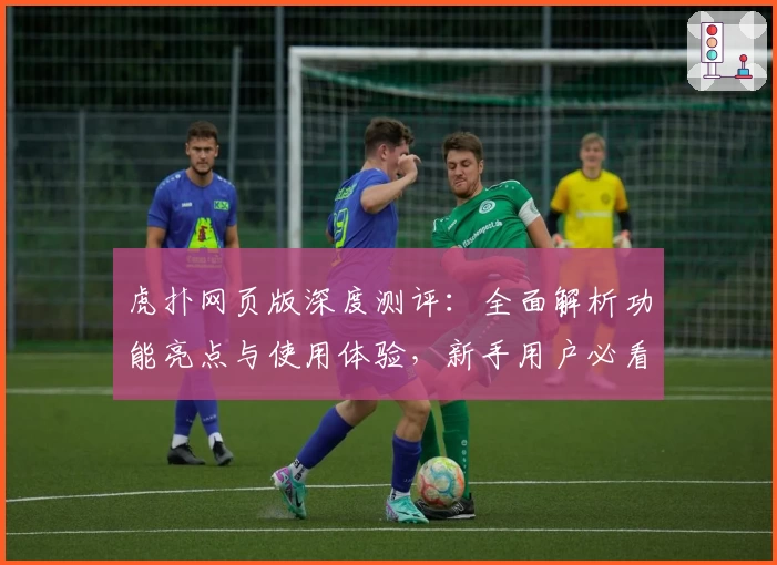 虎扑网页版深度测评：全面解析功能亮点与使用体验，新手用户必看指南