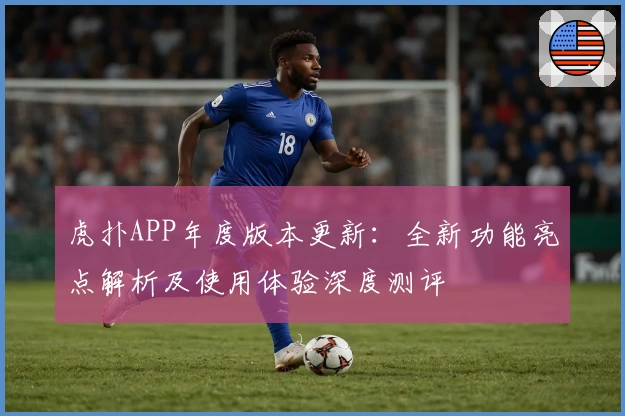 虎扑APP年度版本更新：全新功能亮点解析及使用体验深度测评