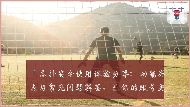 「虎扑安全使用体验分享：功能亮点与常见问题解答，让你的账号更可靠安心」