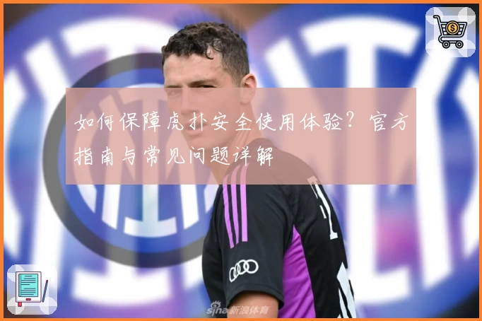 如何保障虎扑安全使用体验？官方指南与常见问题详解