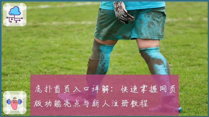 虎扑首页入口详解：快速掌握网页版功能亮点与新人注册教程
