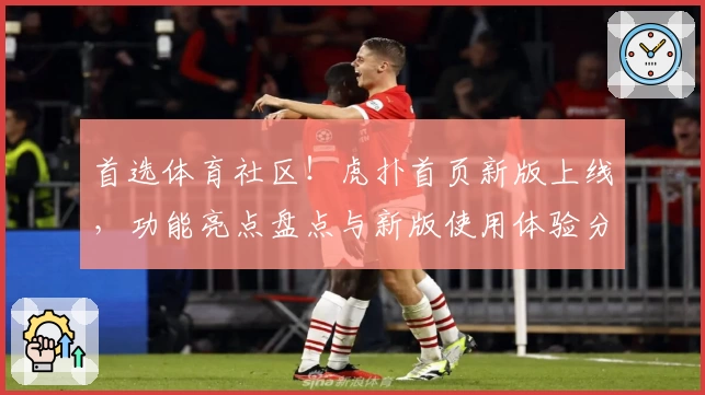 首选体育社区！虎扑首页新版上线，功能亮点盘点与新版使用体验分享