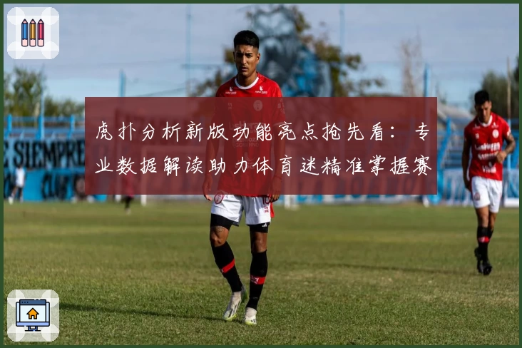 虎扑分析新版功能亮点抢先看：专业数据解读助力体育迷精准掌握赛事动态