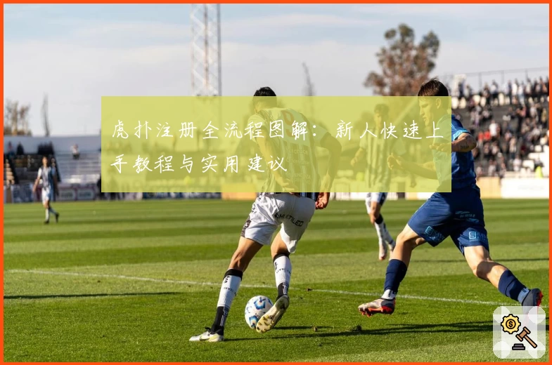 虎扑注册全流程图解：新人快速上手教程与实用建议