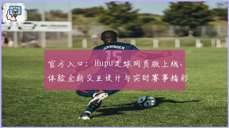 官方入口：Hupu足球网页版上线，体验全新交互设计与实时赛事精彩分析