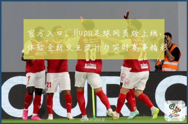 官方入口：Hupu足球网页版上线，体验全新交互设计与实时赛事精彩分析