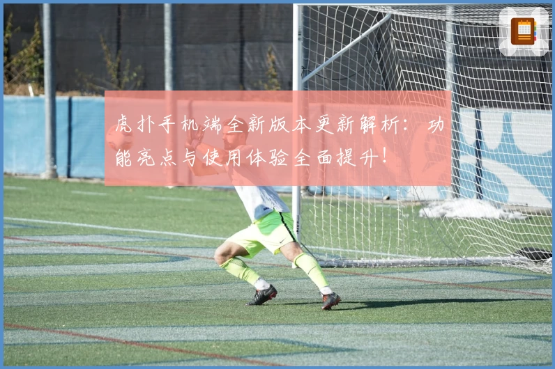 虎扑手机端全新版本更新解析：功能亮点与使用体验全面提升！