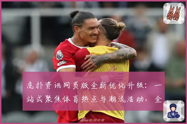 虎扑资讯网页版全新优化升级：一站式聚焦体育热点与潮流活动，全方位提升用户体验