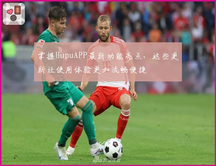 掌握HupuAPP最新功能亮点，这些更新让使用体验更加流畅便捷