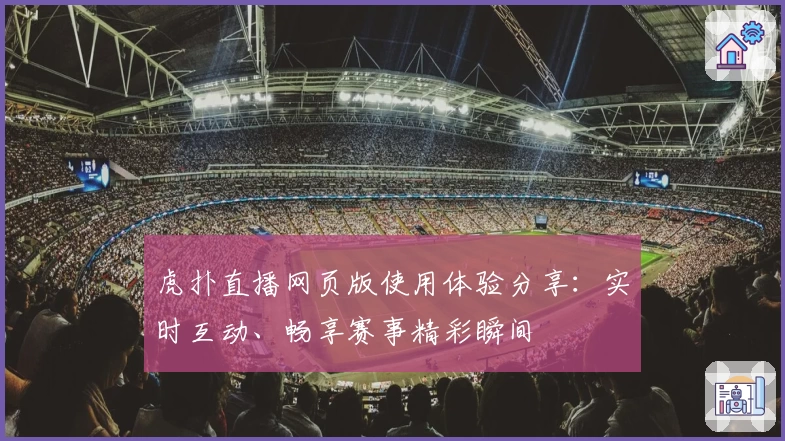 虎扑直播网页版使用体验分享：实时互动、畅享赛事精彩瞬间