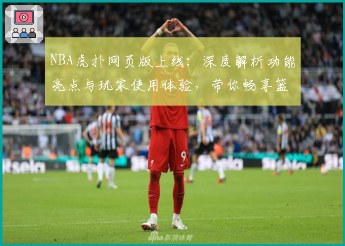 NBA虎扑网页版上线：深度解析功能亮点与玩家使用体验，带你畅享篮球精彩世界！