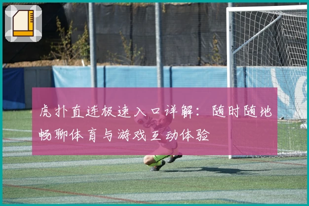 虎扑直连极速入口详解:随时随地畅聊体育与游戏互动体验
