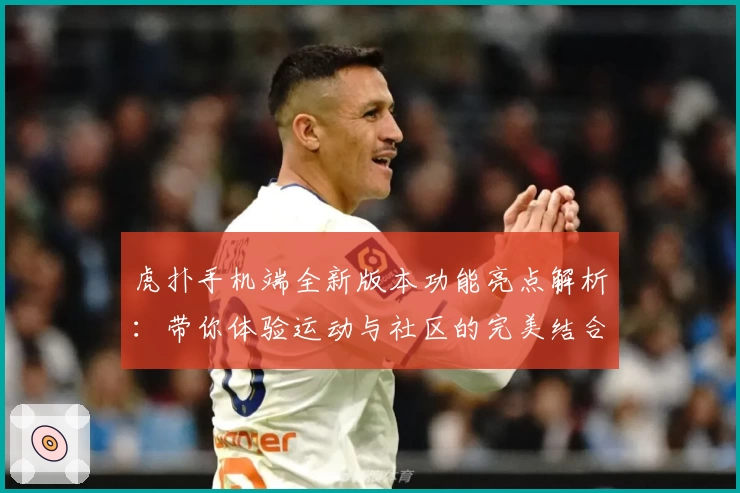 虎扑手机端全新版本功能亮点解析：带你体验运动与社区的完美结合
