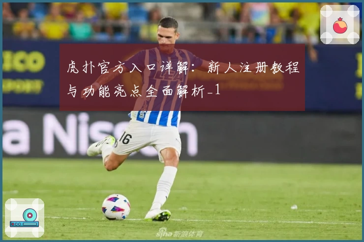 虎扑官方入口详解：新人注册教程与功能亮点全面解析_1