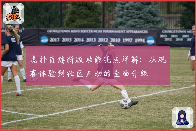 虎扑直播新版功能亮点详解：从观赛体验到社区互动的全面升级