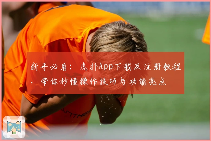 新手必看:虎扑App下载及注册教程,带你秒懂操作技巧与功能亮点