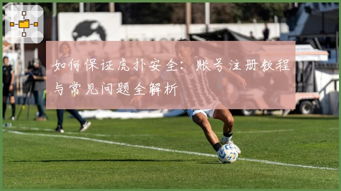 如何保证虎扑安全：账号注册教程与常见问题全解析